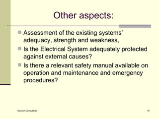 Other aspects: Assessment of the existing systems’ adequacy, strength and weakness, Is the Electrical System adequately protected against external causes? Is there a relevant safety manual available on operation and maintenance and emergency procedures? 