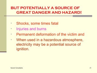 BUT POTENTIALLY A SOURCE OF GREAT DANGER AND HAZARD ! Shocks, some times fatal Injuries and burns Permanent deformation of the victim and When used in a hazardous atmosphere, electricity may be a potential source of ignition. 