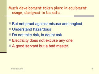 Much development taken place in equipment usage, designed to be safe. But not proof against misuse and neglect Understand hazardous Do not take risk, in doubt ask Electricity does not excuse any one A good servant but a bad master. 