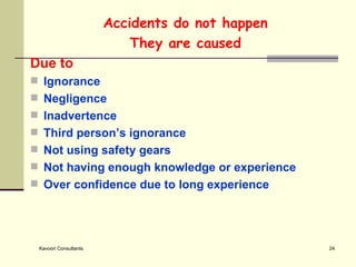 Accidents do not happen They are caused Due to   Ignorance  Negligence  Inadvertence  Third person’s ignorance  Not using safety gears Not having enough knowledge or experience Over confidence due to long experience 