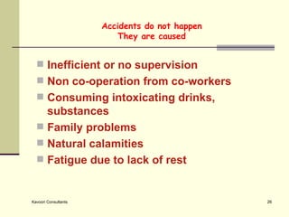 Accidents do not happen They are caused Inefficient or no supervision  Non co-operation from co-workers Consuming intoxicating drinks, substances  Family problems Natural calamities  Fatigue due to lack of rest 