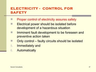ELECTRICITY -  CONTROL FOR SAFETY   Proper control of electricity assures safety  Electrical power should be isolated before development of a hazardous situation Imminent fault development to be foreseen and preventive action taken  Only control – faulty circuits should be isolated  Immediately and  Automatically 