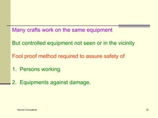 Many crafts work on the same equipment But controlled equipment not seen or in the vicinity Fool proof method required to assure safety of  1.  Persons working 2.  Equipments against damage. 