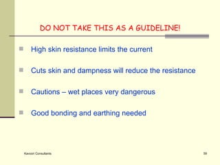 DO NOT TAKE THIS AS A GUIDELINE! High skin resistance limits the current Cuts skin and dampness will reduce the resistance Cautions – wet places very dangerous Good bonding and earthing needed 