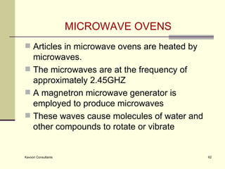 MICROWAVE OVENS Articles in microwave ovens are heated by microwaves. The microwaves are at the frequency of approximately 2.45GHZ  A magnetron microwave generator is employed to produce microwaves These waves cause molecules of water and other compounds to rotate or vibrate 