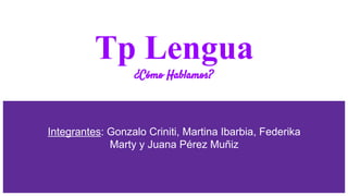 Tp Lengua
¿Cómo Hablamos?
Integrantes: Gonzalo Criniti, Martina Ibarbia, Federika
Marty y Juana Pérez Muñiz
 