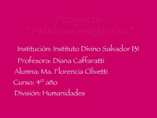   Institución: Instituto Divino Salvador  I 31   Profesora: Diana Caffaratti   Alumna: Ma. Florencia Olivetti     Curso: 4º año   División: Humanidades Proyecto “ Palabras angeladas” 
