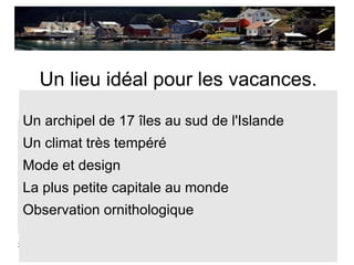 Un lieu idéal pour les vacances.

 Un archipel de 17 îles au sud de l'Islande
 Un archipel de 17 îles au sud de l'Islande
 Un climat très tempéré
 Un climat très tempéré
 Mode et design
 Mode et design
 La plus petite capitale au monde
 La plus petite capitale au monde
 Observation ornithologique
 Observation ornithologique
28/03/12             TP Présentation C2i      2
 