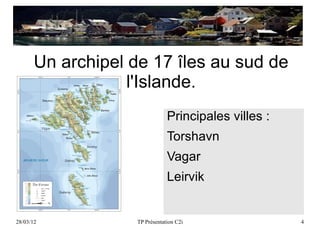 Un archipel de 17 îles au sud de
                  l'Islande.
                               Principales villes :
                               Torshavn
                               Vagar
                               Leirvik


28/03/12           TP Présentation C2i                4
 