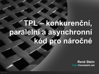 TPL – konkurenční, 
paralelní a asynchronní 
kód pro náročné 
René Stein 
http://renestein.net 
 