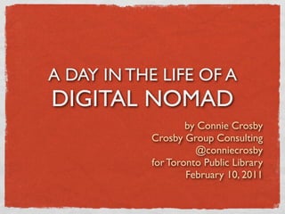 A DAY IN THE LIFE OF A
DIGITAL NOMAD
                    by Connie Crosby
            Crosby Group Consulting
                      @conniecrosby
            for Toronto Public Library
                    February 10, 2011
 