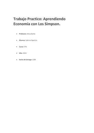 Trabajo Practico: Aprendiendo
Economía con Los Simpson.
 Profesora: Alicia Barba
 Alumna: Sabrina Aparicio
 Curso: 5ºA
 Año: 2014
 Fecha de Entrega: 1/08
 