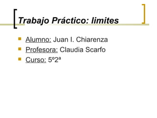 Trabajo Práctico: limites




Alumno: Juan I. Chiarenza
Profesora: Claudia Scarfo
Curso: 5º2ª

 
