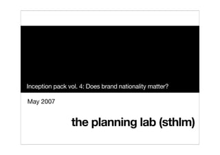 Inception pack vol. 4: Does brand nationality matter?

May 2007


                the planning lab (sthlm)
 