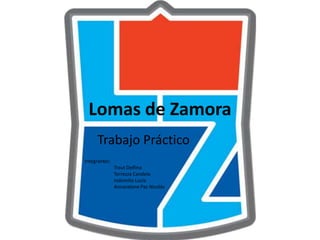 Lomas de Zamora 
Trabajo Práctico 
Integrantes: 
Traut Delfina 
Terrezza Candela 
Indomito Lucía 
Annaratone Paz Nicolás 
 