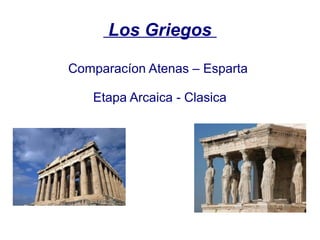 Los Griegos
Comparacíon Atenas – Esparta
Etapa Arcaica - Clasica

 