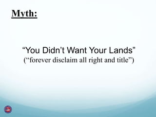 Myth: 
“You Didn’t Want Your Lands” 
(“forever disclaim all right and title”) 
 
