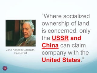 “Where socialized 
ownership of land 
is concerned, only 
the USSR and 
China can claim 
company with the 
United States.” 
John Kenneth Galbraith, 
Economist 
 