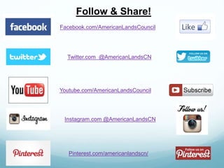 Follow & Share! 
Facebook.com/AmericanLandsCouncil 
Twitter.com @AmericanLandsCN 
Youtube.com/AmericanLandsCouncil 
Instagram.com @AmericanLandsCN 
Pinterest.com/americanlandscn/ 
 