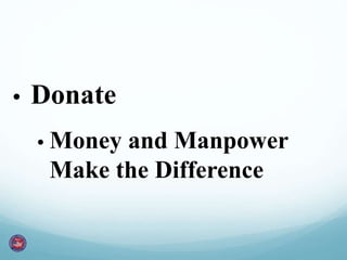 • Donate 
• Money and Manpower 
Make the Difference 
 