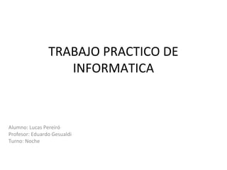 TRABAJO PRACTICO DE
INFORMATICA
Alumno: Lucas Pereiró
Profesor: Eduardo Gesualdi
Turno: Noche
 