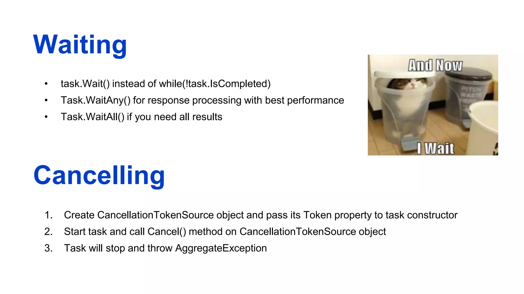 Waiting
• task.Wait() instead of while(!task.IsCompleted)
• Task.WaitAny() for response processing with best performance
• Task.WaitAll() if you need all results
Cancelling
1. Create CancellationTokenSource object and pass its Token property to task constructor
2. Start task and call Cancel() method on CancellationTokenSource object
3. Task will stop and throw AggregateException
 