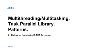 eleks.com
Multithreading/Multitasking.
Task Parallel Library.
Patterns.
by Oleksandr Kravchuk, JR .NET Developer
 