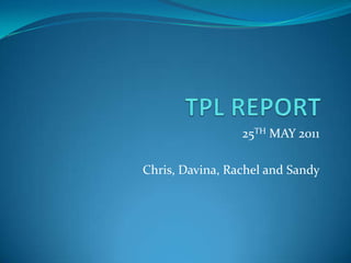 TPL REPORT  25TH MAY 2011 Chris, Davina, Rachel and Sandy 