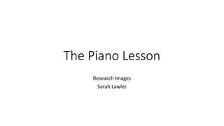 The Piano Lesson 
Research Images 
Sarah Lawler  
