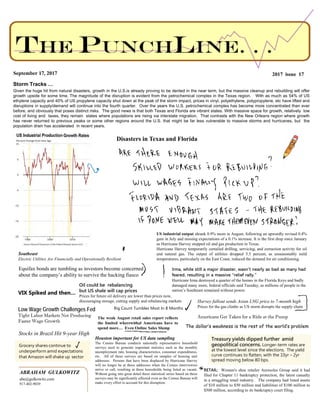 ABRAHAM GULKOWITZ
abe@gulkowitz.com
917-402-9039
2017 issue 17September 17, 2017
Storm Tracks …
Given the huge hit from natural disasters, growth in the U.S.is already proving to be dented in the near term, but the massive cleanup and rebuilding will offer
growth upside for some time. The magnitude of the disruption is evident from the petrochemical complex in the Texas region. With as much as 54% of US
ethylene capacity and 40% of US propylene capacity shut down at the peak of the storm impact, prices in vinyl, polyethylene, polypropylene, etc have lifted and
disruptions in supply/demand will continue into the fourth quarter. Over the years the U.S. petrochemical complex has become more concentrated than ever
before, and obviously that poses distinct risks. The good news is that both Texas and Florida are vibrant states. With massive space for growth, relatively low
cost of living and taxes, they remain states where populations are rising via interstate migration. That contrasts with the New Orleans region where growth
has never returned to previous peaks or some other regions around the U.S. that might be far less vulnerable to massive storms and hurricanes, but the
population drain has accelerated in recent years.
Houston important for US data sampling
The Census Bureau conducts nationally representative household
surveys used to generate important statistics such as the monthly
unemployment rate, housing characteristics, consumer expenditures,
etc. All of these surveys are based on samples of housing unit
addresses. Persons that have been displaced by Hurricane Harvey
will no longer be at those addresses when the Census interviewers
arrive or call, resulting in these households being listed as vacant.
Without going into great detail these statistical series based on these
surveys may be significantly affected even as the Census Bureau will
make every effort to account for this disruption.
Low Wage Growth Challenges Fed
Tight Labor Markets Not Producing
Faster Wage Growth
Irma, while still a major disaster, wasn’t nearly as bad as many had
feared, resulting in a massive “relief rally.”
Hurricane Irma destroyed a quarter of the homes in the Florida Keys and badly
damaged many more, federal officials said Tuesday, as millions of people in the
nation’s Southeast remained without power.
VIX Spiked and then…
Treasury yields dipped further amid
geopolitical concerns. Longer-term rates are
at the lowest level since the elections. The yield
curve continues to flatten, with the 10yr – 2yr
spread moving below 80 bps.
Southeast
Electric Utilities Are Financially and Operationally Resilient
Stocks in Brazil Hit 9-year High
Americans Get Taken for a Ride at the Pump
Grocery shares continue to
underperform amid expectations
that Amazon will shake up sector
Oil could be rebalancing
but US shale will cap prices
Prices for future oil delivery are lower than prices now,
discouraging storage, cutting supply and rebalancing markets Harvey fallout sends Asian LNG price to 7-month high
Prices for the gas climbs as US storm disrupts the supply chain
The dollar’s weakness is the rest of the world’s problem
US industrial output shrank 0.9% mom in August, following an upwardly revised 0.4%
gain in July and missing expectations of a 0.1% increase. It is the first drop since January
as Hurricane Harvey stopped oil and gas production in Texas.
Hurricane Harvey temporarily curtailed drilling, servicing, and extraction activity for oil
and natural gas. The output of utilities dropped 5.5 percent, as unseasonably mild
temperatures, particularly on the East Coast, reduced the demand for air conditioning.
RETAIL: Women's shoe retailer Aerosoles Group said it had
filed for Chapter 11 bankruptcy protection, the latest casualty
in a struggling retail industry. The company had listed assets
of $10 million to $50 million and liabilities of $100 million to
$500 million, according to its bankruptcy court filing.
Equifax bonds are tumbling as investors become concerned
about the company’s ability to survive the hacking fiasco
The weak August retail sales report reflects
the limited wherewithal Americans have to
spend more… Even Online Sales Slump
Rig Count Tumbles Most In 8 Months
Disasters in Texas and Florida
 