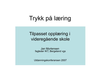 Trykk på læring Tilpasset opplæring i  videregående skole Jan Mortensen  fagleder IKT, Bergeland vgs Utdanningskonferansen 2007 