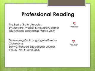 Professional Reading
The Best of Both Literacies
By Margaret Weigel & Howard Gardner
Educational Leadership March 2009


Developing Oral Language in Primary
Classrooms
Early Childhood Educational Journal
Vol. 32 No. 6 June 2005
 