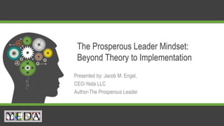 The Prosperous Leader Mindset:
Beyond Theory to Implementation
Presented by: Jacob M. Engel,
CEO-Yeda LLC
Author-The Prosperous Leader
 