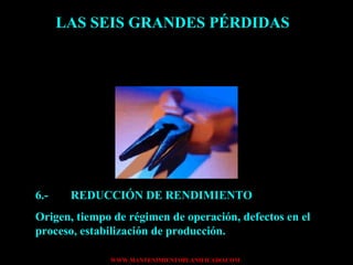 LAS SEIS GRANDES PÉRDIDAS 6.- REDUCCIÓN DE RENDIMIENTO Origen, tiempo de régimen de operación, defectos en el proceso, estabilización de producción. 