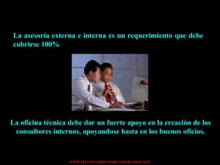 La asesoría externa e interna es un requerimiento que debe cubrirse 100% La oficina técnica debe dar un fuerte apoyo en la creación de los consultores internos, apoyandose hasta en los buenos oficios. 