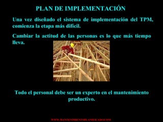 PLAN DE IMPLEMENTACIÓN Una vez diseñado el sistema de implementación del TPM, comienza la etapa más difícil. Cambiar la actitud de las personas es lo que más tiempo  lleva. Todo el personal debe ser un experto en el mantenimiento productivo. 