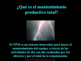 ¿Qué es el mantenimiento productivo total? El TPM es un sistema innovador para hacer el mantenimiento del equipo, a través de las actividades de día con día realizadas por los obreros y por el total de la organización. 