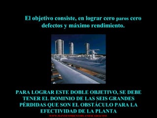 El objetivo consiste, en lograr cero  paros  cero defectos y máximo rendimiento. PARA LOGRAR ESTE DOBLE OBJETIVO, SE DEBE TENER EL DOMINIO DE LAS SEIS GRANDES PÉRDIDAS QUE SON EL OBSTÁCULO PARA LA EFECTIVIDAD DE LA PLANTA 