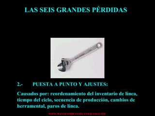 LAS SEIS GRANDES PÉRDIDAS 2.- PUESTA A PUNTO Y AJUSTES: Causados por: reordenamiento del inventario de línea, tiempo del ciclo, secuencia de producción, cambios de herramental, paros de línea. 