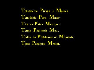 T otalmente  P irada  e  M aluca . T endência  P ara  M atar . T ira  as  P atas  M oleque . T enha  P aciência  M eu . T odos  os  P roblemas  no  M omento . T otal  P aranóia  M ental. 