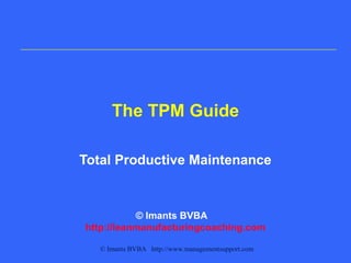 The TPM Guide

Total Productive Maintenance


           © Imants BVBA
http://leanmanufacturingcoaching.com

   © Imants BVBA http://www.managementsupport.com
 