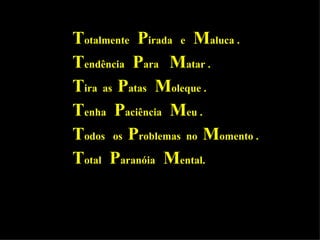 T otalmente  P irada  e  M aluca . T endência  P ara  M atar . T ira  as  P atas  M oleque . T enha  P aciência  M eu . T odos  os  P roblemas  no  M omento . T otal  P aranóia  M ental. 