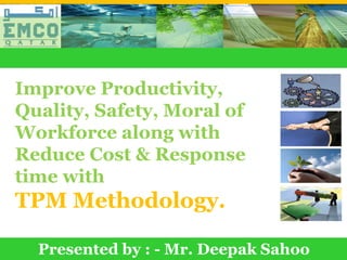 Improve Productivity,
 Quality, Safety, Moral of
 Workforce along with
 Reduce Cost & Response
 time with
 TPM Methodology.

      Presented by : - Mr. Deepak Sahoo
Prepared by :- Mr. Deepak Sahoo , TPM Consultant
 