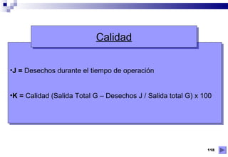 118
•J = Desechos durante el tiempo de operación
•K = Calidad (Salida Total G – Desechos J / Salida total G) x 100
•J = Desechos durante el tiempo de operación
•K = Calidad (Salida Total G – Desechos J / Salida total G) x 100
CalidadCalidad
 
