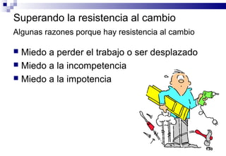 130
Superando la resistencia al cambio
 Miedo a perder el trabajo o ser desplazado
 Miedo a la incompetencia
 Miedo a la impotencia
Algunas razones porque hay resistencia al cambio
 
