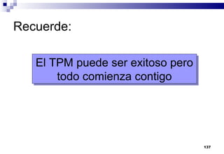 137
Recuerde:
El TPM puede ser exitoso pero
todo comienza contigo
El TPM puede ser exitoso pero
todo comienza contigo
 