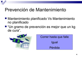 4
Prevención de Mantenimiento
 Mantenimiento planificado Vs Mantenimiento
no planificado
 “Un gramo de prevención es mejor que un kg
de cura”.
Correr hasta que falle
Igual
Pérdida
 