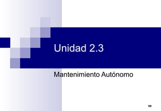 50
Unidad 2.3
Mantenimiento Autónomo
 
