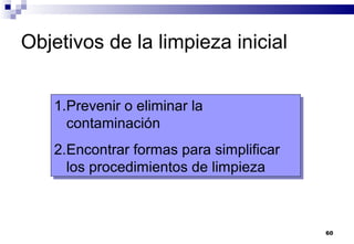 60
Objetivos de la limpieza inicial
1.Prevenir o eliminar la
contaminación
2.Encontrar formas para simplificar
los procedimientos de limpieza
1.Prevenir o eliminar la
contaminación
2.Encontrar formas para simplificar
los procedimientos de limpieza
 