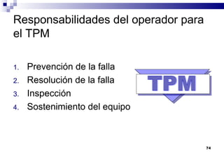 74
Responsabilidades del operador para
el TPM
1. Prevención de la falla
2. Resolución de la falla
3. Inspección
4. Sostenimiento del equipo
 